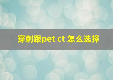 穿刺跟pet ct 怎么选择